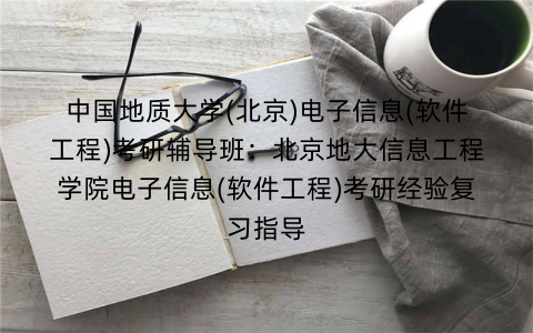 中国地质大学(北京)电子信息(软件工程)考研辅导班：北京地大信息工程学院电子信息(软件工程)考研经验复习指导