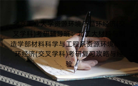 北京工业大学资源环境与循环经济(交叉学科)考研辅导班：北工大材料与制造学部材料科学与工程系资源环境与循环经济(交叉学科)考研复习攻略与经验