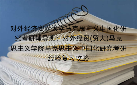对外经济贸易大学马克思主义中国化研究考研辅导班：对外经贸(贸大)马克思主义学院马克思主义中国化研究考研经验复习攻略