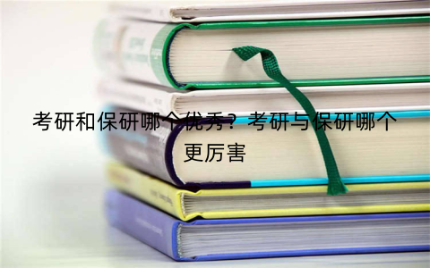 考研和保研哪个优秀?考研与保研哪个更厉害