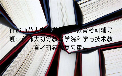 首都师范大学科学与技术教育考研辅导班：首师大初等教育学院科学与技术教育考研经验复习重点