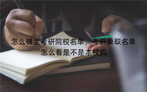 怎么确定考研院校名单，考研录取名单怎么看是不是本校的