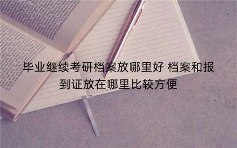 毕业继续考研档案放哪里好 档案和报到证放在哪里比较方便