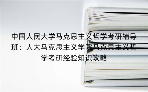 中国人民大学马克思主义哲学考研辅导班：人大马克思主义学院马克思主义哲学考研经验知识攻略
