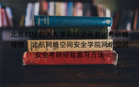 北京航空航天大学网络空间安全考研辅导班：北航网络空间安全学院网络空间安全考研经验复习方法