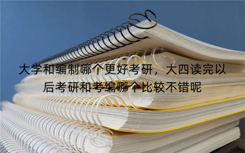 大学和编制哪个更好考研,大四读完以后考研和考编哪个比较不错呢