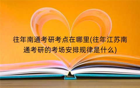 往年南通考研考点在哪里(往年江苏南通考研的考场安排规律是什么)