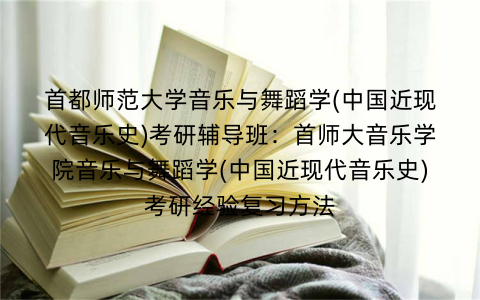 首都师范大学音乐与舞蹈学(中国近现代音乐史)考研辅导班：首师大音乐学院音乐与舞蹈学(中国近现代音乐史)考研经验复习方法