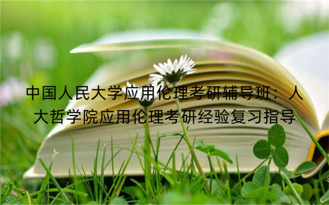 中国人民大学应用伦理考研辅导班：人大哲学院应用伦理考研经验复习指导