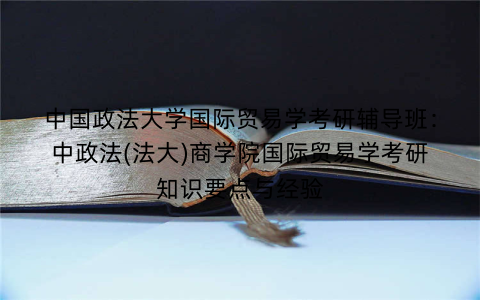 中国政法大学国际贸易学考研辅导班：中政法(法大)商学院国际贸易学考研知识要点与经验
