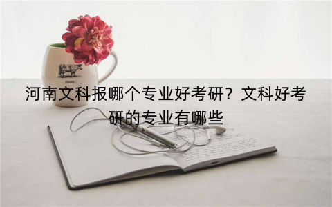 河南文科报哪个专业好考研?文科好考研的专业有哪些