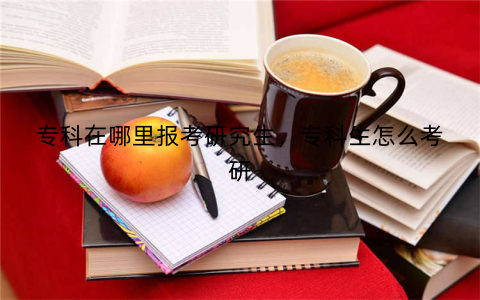 专科在哪里报考研究生,专科生怎么考研