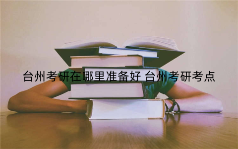 台州考研在哪里准备好 台州考研考点