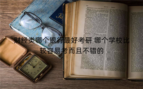 财经类哪个银行最好考研 哪个学校比较容易考而且不错的