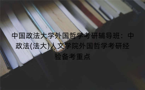 中国政法大学外国哲学考研辅导班：中政法(法大)人文学院外国哲学考研经验备考重点