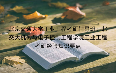 北京交通大学工业工程考研辅导班：北交大机械与电子控制工程学院工业工程考研经验知识要点
