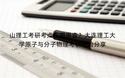 山理工考研考点在哪里查？大连理工大学原子与分子物理考研经验分享