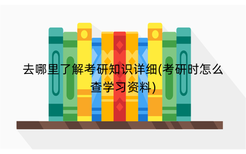 去哪里了解考研知识详细(考研时怎么查学习资料)
