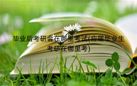 毕业后考研会在哪里考试(应届毕业生考研在哪里考)