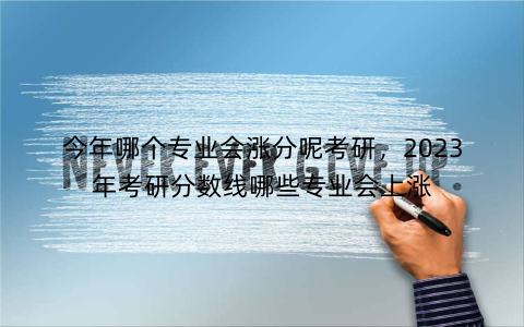 今年哪个专业会涨分呢考研,2023年考研分数线哪些专业会上涨