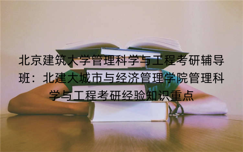 北京建筑大学管理科学与工程考研辅导班：北建大城市与经济管理学院管理科学与工程考研经验知识重点