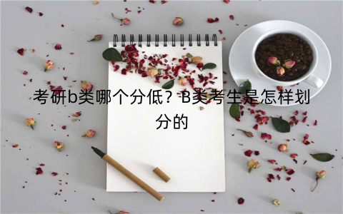 考研b类哪个分低?B类考生是怎样划分的