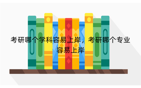 考研哪个学科容易上岸，考研哪个专业容易上岸