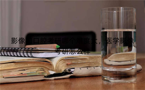 影像和口腔考研哪个难度大,医学影像考研怎么样