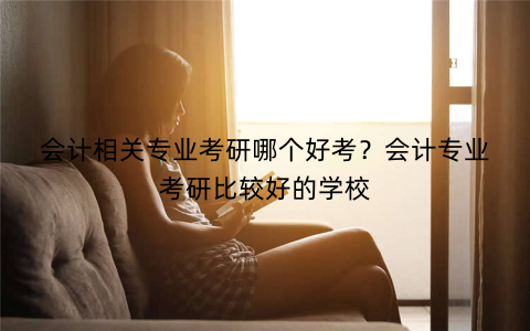会计相关专业考研哪个好考？会计专业考研比较好的学校