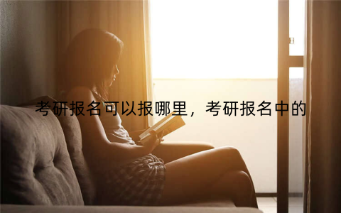 考研报名可以报哪里，考研报名中的