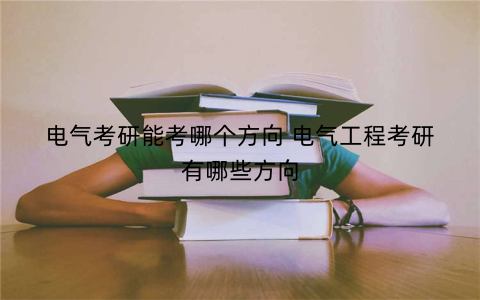 电气考研能考哪个方向 电气工程考研有哪些方向