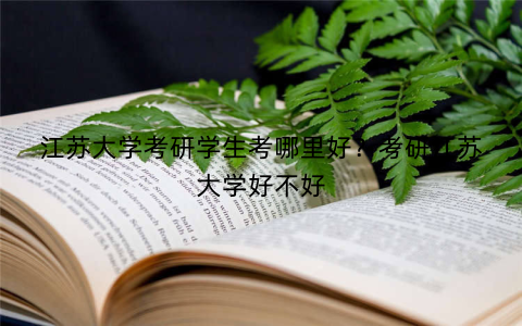 江苏大学考研学生考哪里好？考研江苏大学好不好
