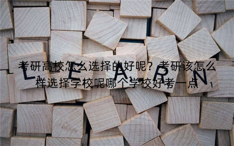 考研高校怎么选择的好呢？考研该怎么样选择学校呢哪个学校好考一点