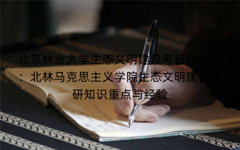 北京林业大学生态文明建设考研辅导班:北林马克思主义学院生态文明建设考研知识重点与经验