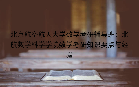 北京航空航天大学数学考研辅导班:北航数学科学学院数学考研知识要点与经验