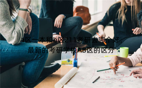 a区一本和b区211考研去哪个好，最新的考研学校AB区的区分