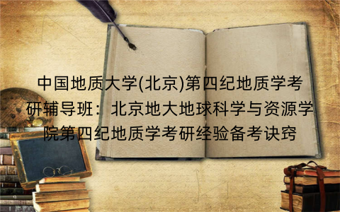 中国地质大学(北京)第四纪地质学考研辅导班:北京地大地球科学与资源学院第四纪地质学考研经验备考诀窍