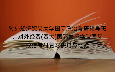 对外经济贸易大学国际政治考研辅导班:对外经贸(贸大)国际关系学院国际政治考研复习诀窍与经验