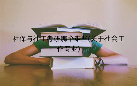 社保与社工考研哪个难些(关于社会工作专业)