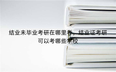 结业未毕业考研在哪里考，结业证考研可以考哪些学校