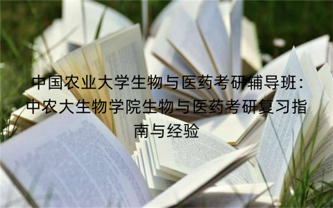 中国农业大学生物与医药考研辅导班:中农大生物学院生物与医药考研复习指南与经验