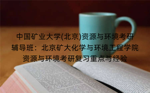 中国矿业大学(北京)资源与环境考研辅导班:北京矿大化学与环境工程学院资源与环境考研复习重点与经验