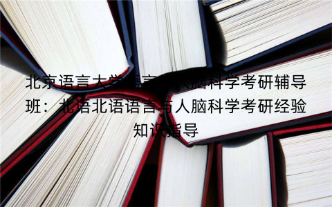 北京语言大学语言与人脑科学考研辅导班:北语北语语言与人脑科学考研经验知识指导