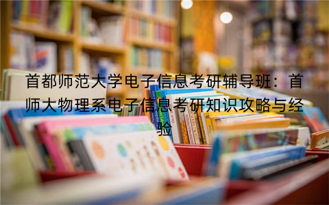 首都师范大学电子信息考研辅导班:首师大物理系电子信息考研知识攻略与经验