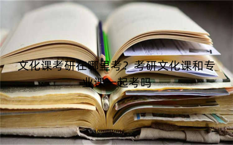 文化课考研在哪里考？考研文化课和专业课一起考吗