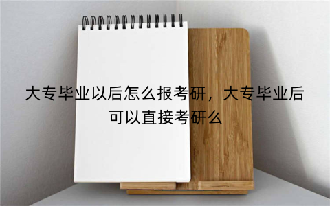 大专毕业以后怎么报考研，大专毕业后可以直接考研么