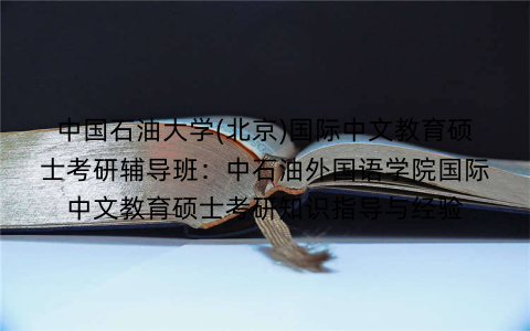 中国石油大学(北京)国际中文教育硕士考研辅导班:中石油外国语学院国际中文教育硕士考研知识指导与经验