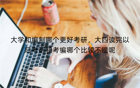 大学和编制哪个更好考研，大四读完以后考研和考编哪个比较不错呢