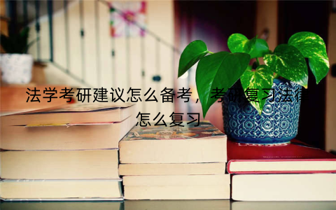 法学考研建议怎么备考，考研复习法律怎么复习