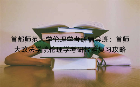 首都师范大学伦理学考研辅导班:首师大政法学院伦理学考研经验复习攻略